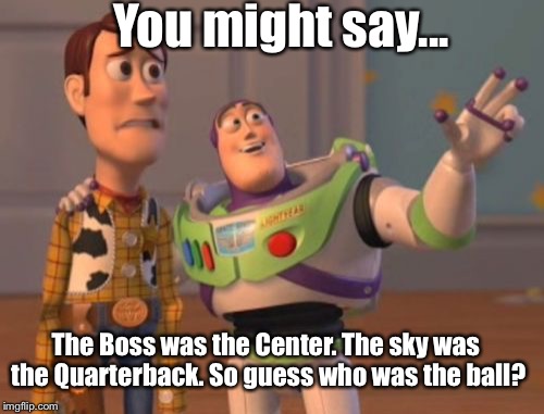 X, X Everywhere Meme | You might say... The Boss was the Center. The sky was the Quarterback. So guess who was the ball? | image tagged in memes,x x everywhere | made w/ Imgflip meme maker
