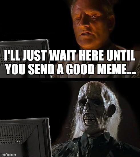 I'll Just Wait Here | I'LL JUST WAIT HERE UNTIL YOU SEND A GOOD MEME.... | image tagged in memes,ill just wait here | made w/ Imgflip meme maker