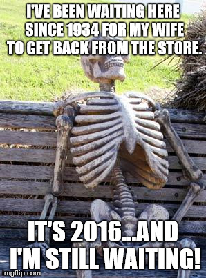 Waiting Skeleton | I'VE BEEN WAITING HERE SINCE 1934 FOR MY WIFE TO GET BACK FROM THE STORE. IT'S 2016...AND I'M STILL WAITING! | image tagged in memes,waiting skeleton | made w/ Imgflip meme maker