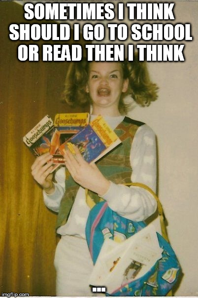 Ermahgerd Berks Meme | SOMETIMES I THINK SHOULD I GO TO SCHOOL OR READ THEN I THINK; ... | image tagged in memes,ermahgerd berks | made w/ Imgflip meme maker