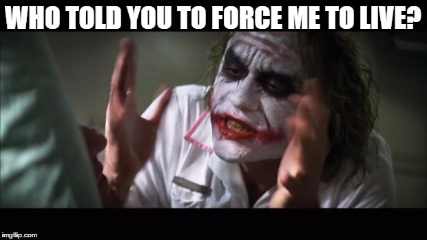 And everybody loses their minds | WHO TOLD YOU TO FORCE ME TO LIVE? | image tagged in memes,and everybody loses their minds | made w/ Imgflip meme maker