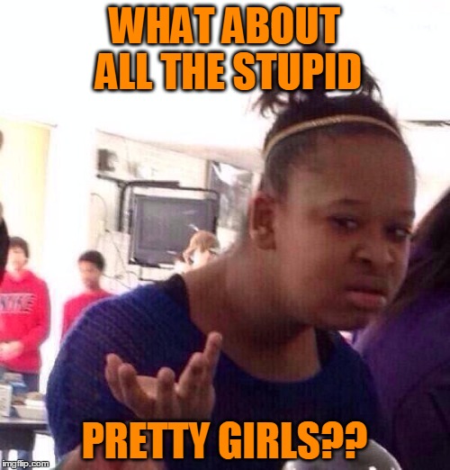 Black Girl Wat Meme | WHAT ABOUT ALL THE STUPID PRETTY GIRLS?? | image tagged in memes,black girl wat | made w/ Imgflip meme maker
