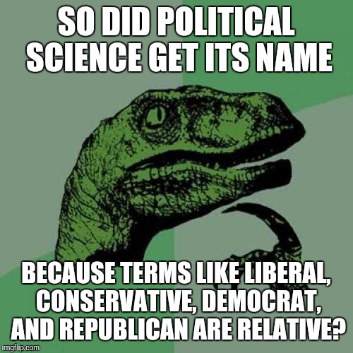 Relative to peroid of time, country, etc. | SO DID POLITICAL SCIENCE GET ITS NAME; BECAUSE TERMS LIKE LIBERAL, CONSERVATIVE, DEMOCRAT, AND REPUBLICAN ARE RELATIVE? | image tagged in memes,philosoraptor,politics | made w/ Imgflip meme maker