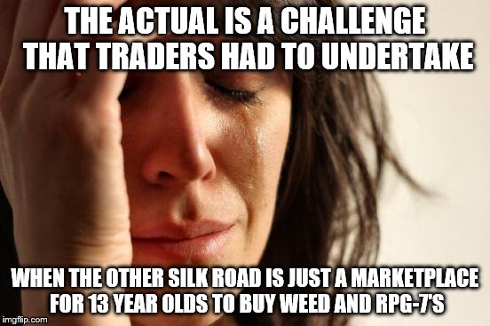 First World Problems Meme | THE ACTUAL IS A CHALLENGE THAT TRADERS HAD TO UNDERTAKE WHEN THE OTHER SILK ROAD IS JUST A MARKETPLACE FOR 13 YEAR OLDS TO BUY WEED AND RPG- | image tagged in memes,first world problems | made w/ Imgflip meme maker
