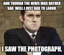 AND THOUGH THE NEWS WAS RATHER SAD 
WELL I JUST HAD TO LAUGH I SAW THE PHOTOGRAPH. | made w/ Imgflip meme maker