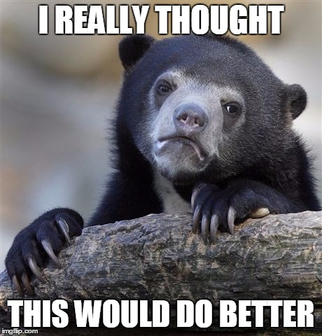 Confession Bear Meme | I REALLY THOUGHT THIS WOULD DO BETTER | image tagged in memes,confession bear | made w/ Imgflip meme maker