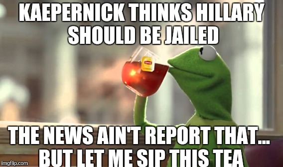 COLIN KAEPERNICK...  50/50 | KAEPERNICK THINKS HILLARY SHOULD BE JAILED; THE NEWS AIN'T REPORT THAT... BUT LET ME SIP THIS TEA | image tagged in funny,gifs,memes,colin kaepernick,fantasy football,hillary clinton | made w/ Imgflip meme maker