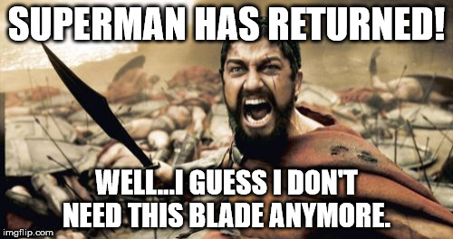 Sparta Leonidas | SUPERMAN HAS RETURNED! WELL...I GUESS I DON'T NEED THIS BLADE ANYMORE. | image tagged in memes,sparta leonidas | made w/ Imgflip meme maker