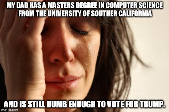 First World Problems Meme | MY DAD HAS A MASTERS DEGREE IN COMPUTER SCIENCE FROM THE UNIVERSITY OF SOUTHER CALIFORNIA AND IS STILL DUMB ENOUGH TO VOTE FOR TRUMP. | image tagged in memes,first world problems | made w/ Imgflip meme maker