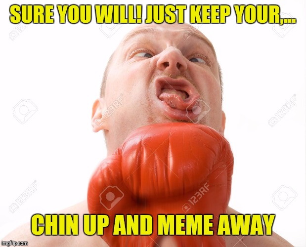 SURE YOU WILL! JUST KEEP YOUR,... CHIN UP AND MEME AWAY | made w/ Imgflip meme maker