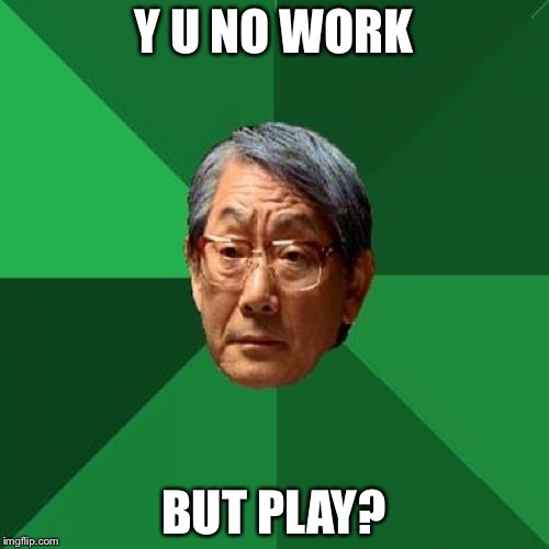 High Expectations Asian Father | Y U NO WORK; BUT PLAY? | image tagged in memes,high expectations asian father | made w/ Imgflip meme maker