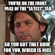 YOU'RE ON THE FRONT PAGE OF THE "LATEST" TAB SO YOU GOT THAT GOIN' FOR YOU, WHICH IS NICE. | made w/ Imgflip meme maker