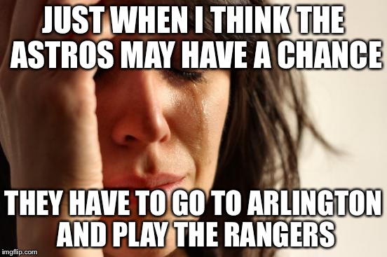 First World Problems Meme | JUST WHEN I THINK THE ASTROS MAY HAVE A CHANCE; THEY HAVE TO GO TO ARLINGTON AND PLAY THE RANGERS | image tagged in memes,first world problems | made w/ Imgflip meme maker