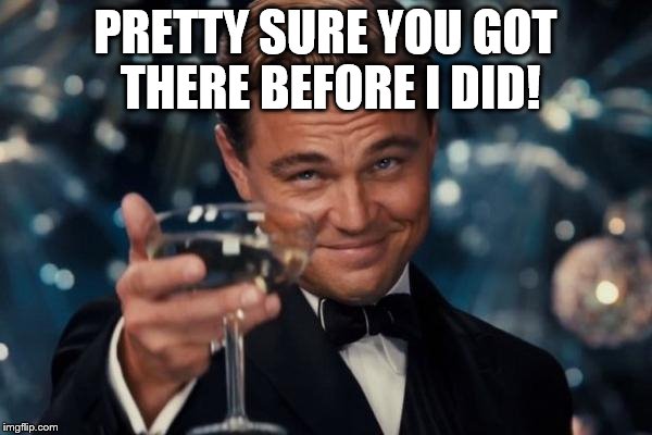 Leonardo Dicaprio Cheers Meme | PRETTY SURE YOU GOT THERE BEFORE I DID! | image tagged in memes,leonardo dicaprio cheers | made w/ Imgflip meme maker