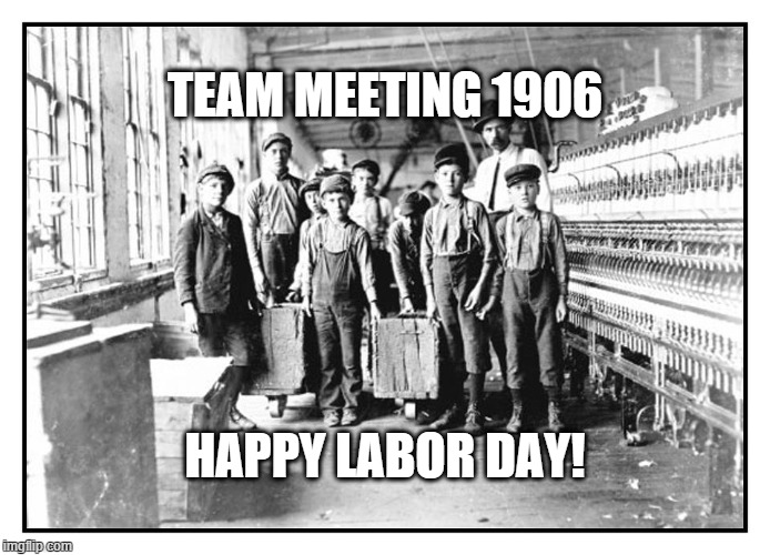 team meeting 1906 | TEAM MEETING 1906; HAPPY LABOR DAY! | image tagged in child labor,textiles,factory | made w/ Imgflip meme maker