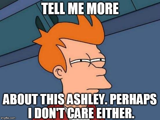 Futurama Fry Meme | TELL ME MORE ABOUT THIS ASHLEY. PERHAPS I DON'T CARE EITHER. | image tagged in memes,futurama fry | made w/ Imgflip meme maker