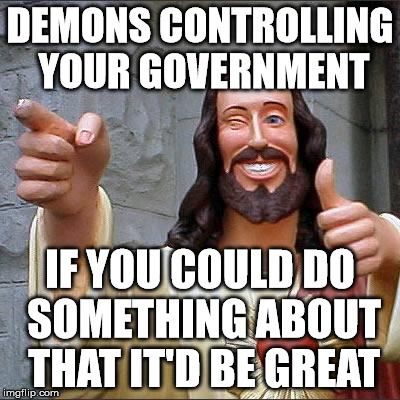 Demons Are Real! | DEMONS CONTROLLING YOUR GOVERNMENT; IF YOU COULD DO SOMETHING ABOUT THAT IT'D BE GREAT | image tagged in memes,buddy christ | made w/ Imgflip meme maker