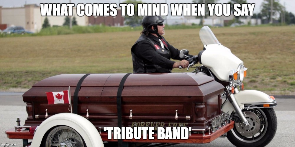 Tribute Band | WHAT COMES TO MIND WHEN YOU SAY; 'TRIBUTE BAND' | image tagged in rock and roll,beer,motorcycle,i see dead people,band practice | made w/ Imgflip meme maker