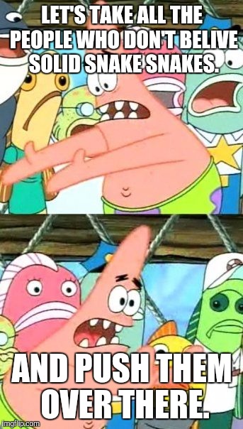 Put It Somewhere Else Patrick Meme | LET'S TAKE ALL THE PEOPLE WHO DON'T BELIVE SOLID SNAKE SNAKES. AND PUSH THEM OVER THERE. | image tagged in memes,put it somewhere else patrick | made w/ Imgflip meme maker