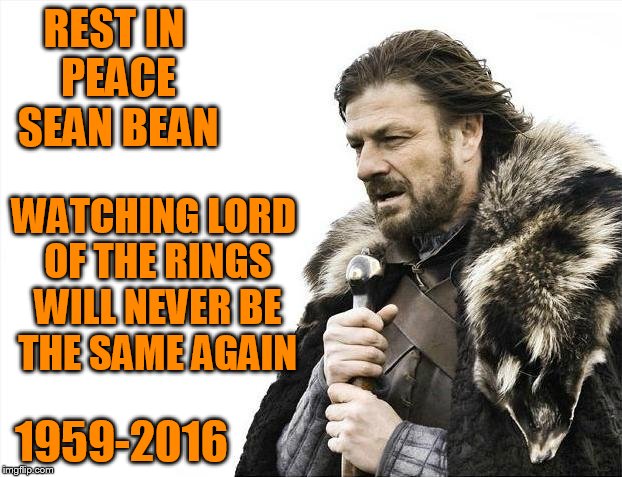 Another star gone too soon | REST IN PEACE SEAN BEAN; WATCHING LORD OF THE RINGS WILL NEVER BE THE SAME AGAIN; 1959-2016 | image tagged in memes,sean bean,rest in peace,do you read my tags,he only dies in movies,he's alive and well | made w/ Imgflip meme maker