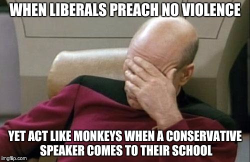 Captain Picard Facepalm Meme | WHEN LIBERALS PREACH NO VIOLENCE; YET ACT LIKE MONKEYS WHEN A CONSERVATIVE SPEAKER COMES TO THEIR SCHOOL | image tagged in memes,captain picard facepalm,controversial | made w/ Imgflip meme maker