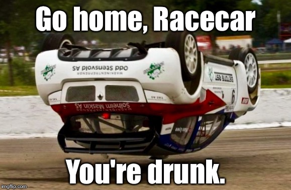Don't "Drink And Race," Either: | Go home, Racecar; You're drunk. | image tagged in memes,cars,go home youre drunk | made w/ Imgflip meme maker