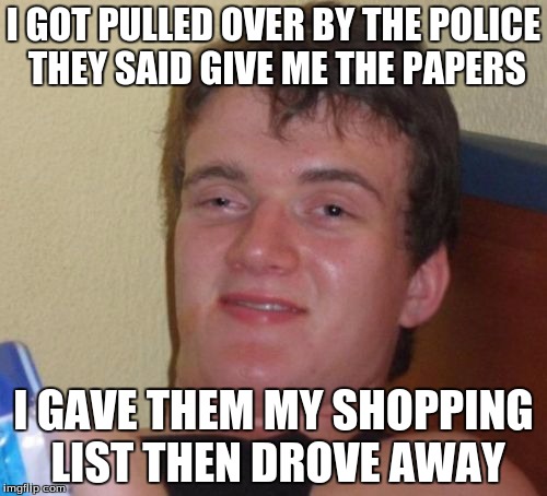 10 Guy Meme | I GOT PULLED OVER BY THE POLICE THEY SAID GIVE ME THE PAPERS; I GAVE THEM MY SHOPPING LIST THEN DROVE AWAY | image tagged in memes,10 guy | made w/ Imgflip meme maker