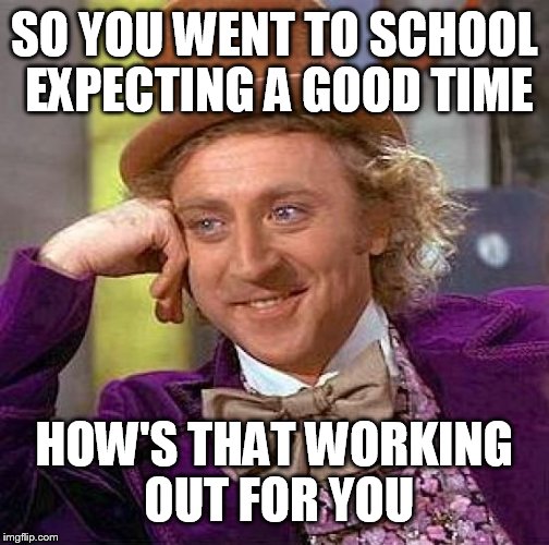 Creepy Condescending Wonka Meme | SO YOU WENT TO SCHOOL EXPECTING A GOOD TIME; HOW'S THAT WORKING OUT FOR YOU | image tagged in memes,creepy condescending wonka | made w/ Imgflip meme maker