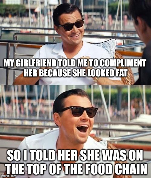 Leonardo Dicaprio Wolf Of Wall Street | MY GIRLFRIEND TOLD ME TO COMPLIMENT HER BECAUSE SHE LOOKED FAT; SO I TOLD HER SHE WAS ON THE TOP OF THE FOOD CHAIN | image tagged in memes,leonardo dicaprio wolf of wall street | made w/ Imgflip meme maker