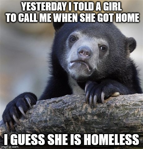 Confession Bear | YESTERDAY I TOLD A GIRL TO CALL ME WHEN SHE GOT HOME; I GUESS SHE IS HOMELESS | image tagged in memes,confession bear | made w/ Imgflip meme maker