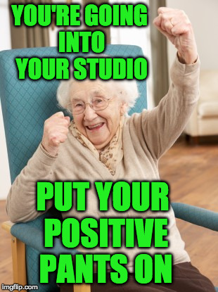 old woman cheering | YOU'RE GOING INTO YOUR STUDIO; PUT YOUR POSITIVE PANTS ON | image tagged in old woman cheering | made w/ Imgflip meme maker