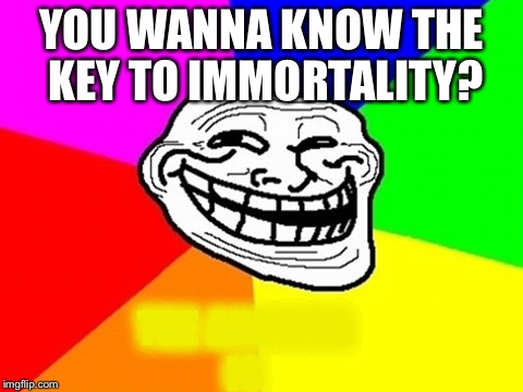 Troll Face Colored | YOU WANNA KNOW THE KEY TO IMMORTALITY? THE ANSWER IS | image tagged in memes,troll face colored | made w/ Imgflip meme maker