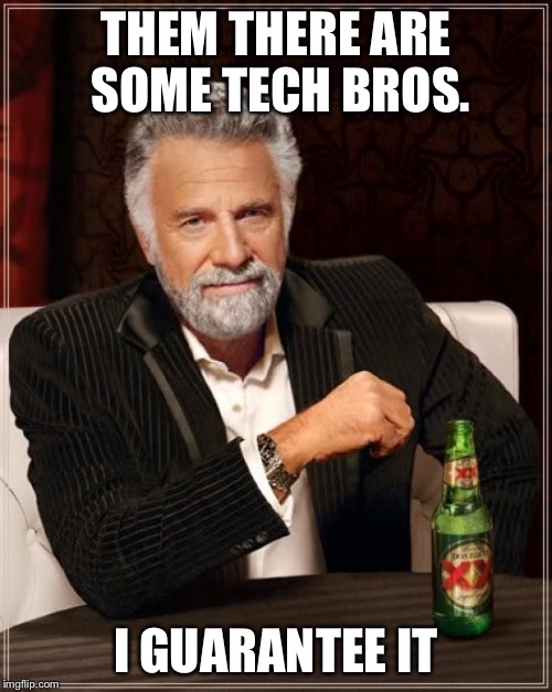 The Most Interesting Man In The World Meme | THEM THERE ARE SOME TECH BROS. I GUARANTEE IT | image tagged in memes,the most interesting man in the world | made w/ Imgflip meme maker