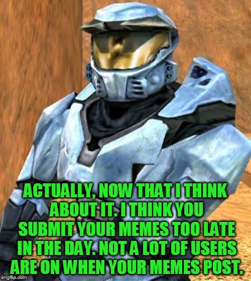 Church RvB Season 1 | ACTUALLY, NOW THAT I THINK ABOUT IT. I THINK YOU SUBMIT YOUR MEMES TOO LATE IN THE DAY. NOT A LOT OF USERS ARE ON WHEN YOUR MEMES POST. | image tagged in church rvb season 1 | made w/ Imgflip meme maker