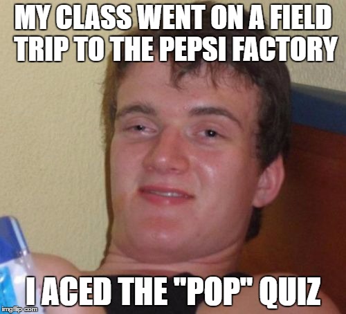 10 Guy | MY CLASS WENT ON A FIELD TRIP TO THE PEPSI FACTORY; I ACED THE "POP" QUIZ | image tagged in memes,10 guy | made w/ Imgflip meme maker