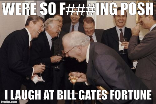 Laughing Men In Suits Meme | WERE SO F###ING POSH; I LAUGH AT BILL GATES FORTUNE | image tagged in memes,laughing men in suits | made w/ Imgflip meme maker