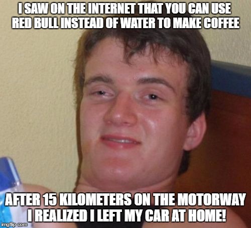 10 Guy Meme | I SAW ON THE INTERNET THAT YOU CAN USE RED BULL INSTEAD OF WATER TO MAKE COFFEE; AFTER 15 KILOMETERS ON THE MOTORWAY I REALIZED I LEFT MY CAR AT HOME! | image tagged in memes,10 guy,red bull,coffee | made w/ Imgflip meme maker