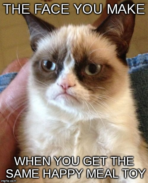 Grumpy Cat Meme | THE FACE YOU MAKE; WHEN YOU GET THE SAME HAPPY MEAL TOY | image tagged in memes,grumpy cat | made w/ Imgflip meme maker