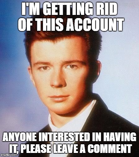 Rick Astley | I'M GETTING RID OF THIS ACCOUNT; ANYONE INTERESTED IN HAVING IT, PLEASE LEAVE A COMMENT | image tagged in rick astley | made w/ Imgflip meme maker