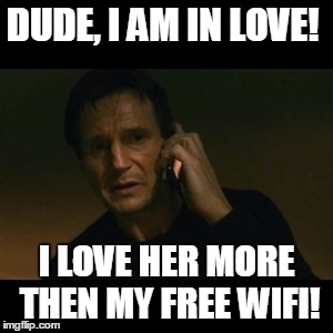 Liam Neeson Taken | DUDE, I AM IN LOVE! I LOVE HER MORE THEN MY FREE WIFI! | image tagged in memes,liam neeson taken | made w/ Imgflip meme maker