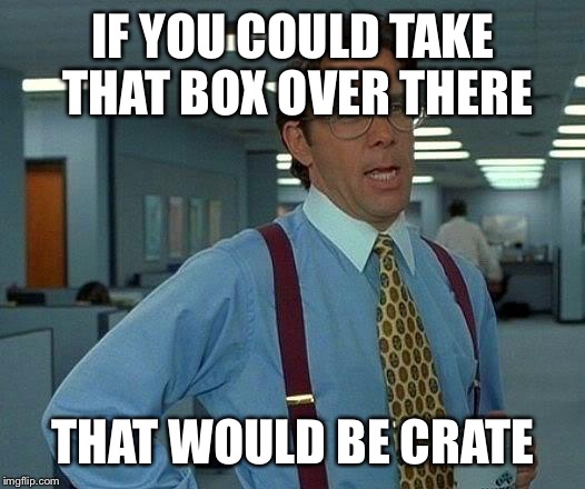 That Would Be Great Meme | IF YOU COULD TAKE THAT BOX OVER THERE; THAT WOULD BE CRATE | image tagged in memes,that would be great | made w/ Imgflip meme maker