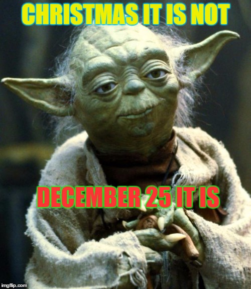 Star Wars Yoda | CHRISTMAS IT IS NOT; DECEMBER 25 IT IS | image tagged in memes,star wars yoda | made w/ Imgflip meme maker