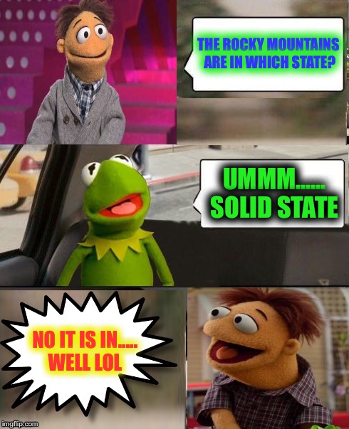 Muppets  | THE ROCKY MOUNTAINS ARE IN WHICH STATE? UMMM...... SOLID STATE; NO IT IS IN..... WELL LOL | image tagged in muppets | made w/ Imgflip meme maker