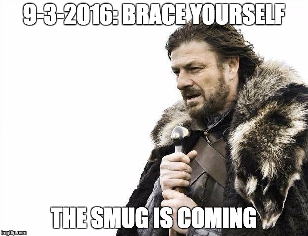 Brace Yourselves X is Coming Meme | 9-3-2016: BRACE YOURSELF; THE SMUG IS COMING | image tagged in memes,brace yourselves x is coming | made w/ Imgflip meme maker