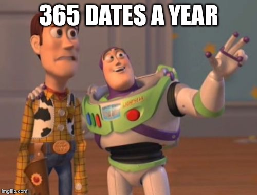 X, X Everywhere Meme | 365 DATES A YEAR | image tagged in memes,x x everywhere | made w/ Imgflip meme maker
