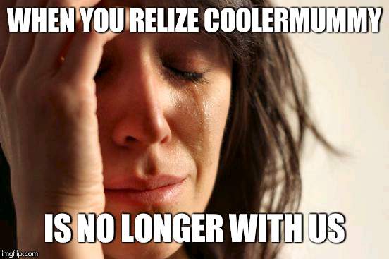 lol coolermummy | WHEN YOU RELIZE COOLERMUMMY; IS NO LONGER WITH US | image tagged in memes,first world problems,coolermummy,lol | made w/ Imgflip meme maker