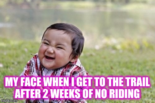 Evil Toddler Meme | MY FACE WHEN I GET TO THE TRAIL AFTER 2 WEEKS OF NO RIDING | image tagged in memes,evil toddler | made w/ Imgflip meme maker