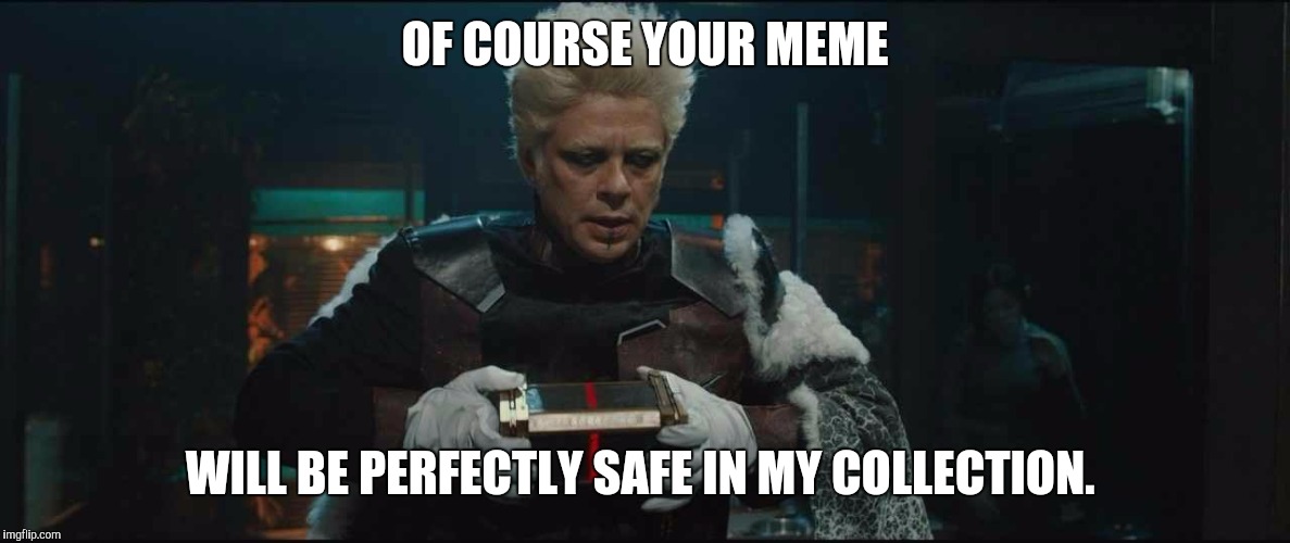 Collector Guardians Of The Galaxy | OF COURSE YOUR MEME; WILL BE PERFECTLY SAFE IN MY COLLECTION. | image tagged in collector guardians of the galaxy | made w/ Imgflip meme maker