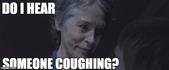 I am an awful human being. | DO I HEAR; SOMEONE COUGHING? | image tagged in carol threat,the walking dead,memes | made w/ Imgflip meme maker