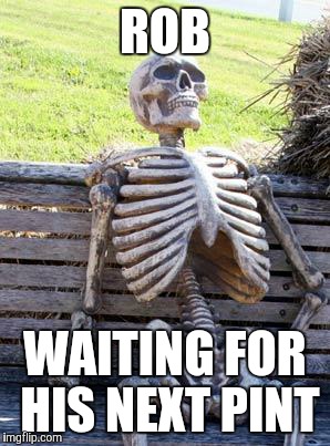 Waiting Skeleton | ROB; WAITING FOR HIS NEXT PINT | image tagged in memes,waiting skeleton | made w/ Imgflip meme maker